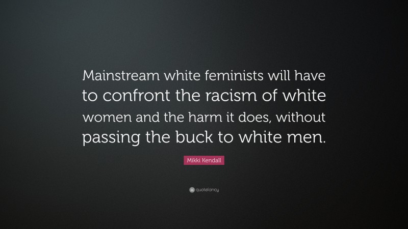 Mikki Kendall Quote: “Mainstream white feminists will have to confront the racism of white women and the harm it does, without passing the buck to white men.”