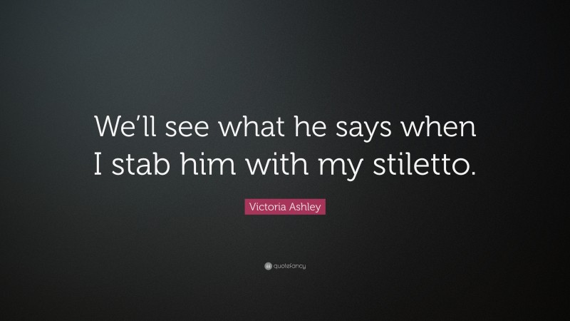 Victoria Ashley Quote: “We’ll see what he says when I stab him with my stiletto.”