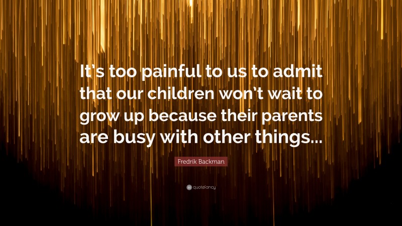 Fredrik Backman Quote: “It’s too painful to us to admit that our children won’t wait to grow up because their parents are busy with other things...”