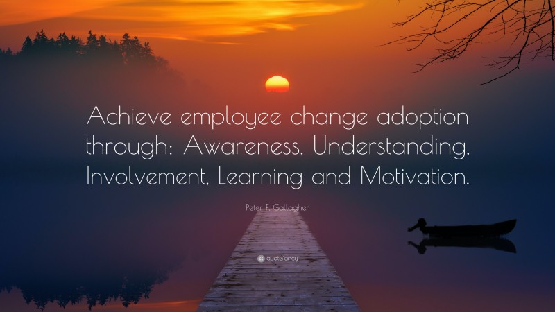 Peter F. Gallagher Quote: “Achieve employee change adoption through: Awareness, Understanding, Involvement, Learning and Motivation.”