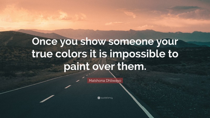 Matshona Dhliwayo Quote: “Once you show someone your true colors it is impossible to paint over them.”