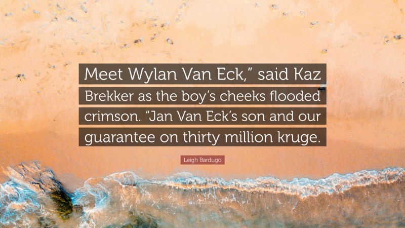 Leigh Bardugo Quote: “Meet Wylan Van Eck,” said Kaz Brekker as the boy’s cheeks flooded crimson. “Jan Van Eck’s son and our guarantee on thirty million kruge.”