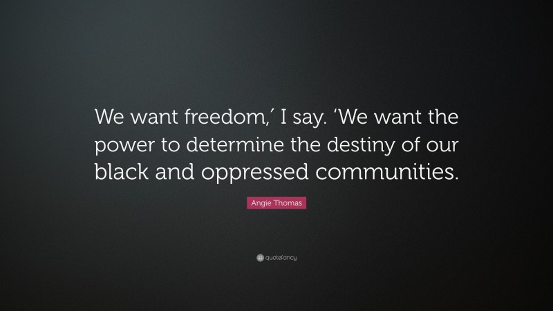 Angie Thomas Quote: “We want freedom,′ I say. ‘We want the power to determine the destiny of our black and oppressed communities.”