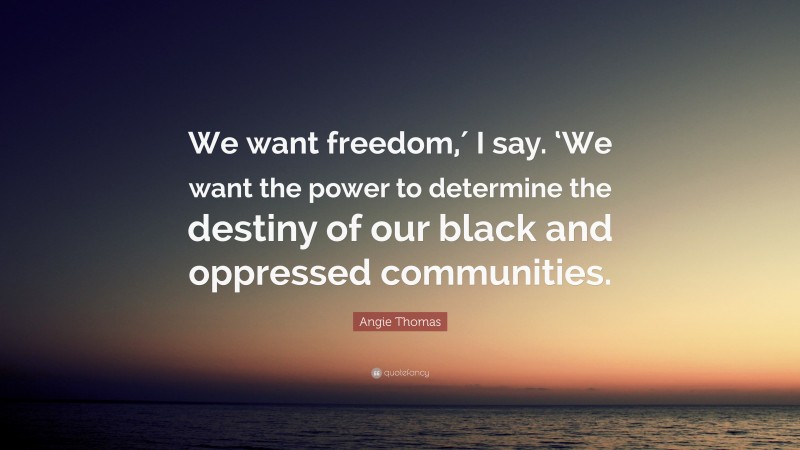 Angie Thomas Quote: “We want freedom,′ I say. ‘We want the power to determine the destiny of our black and oppressed communities.”