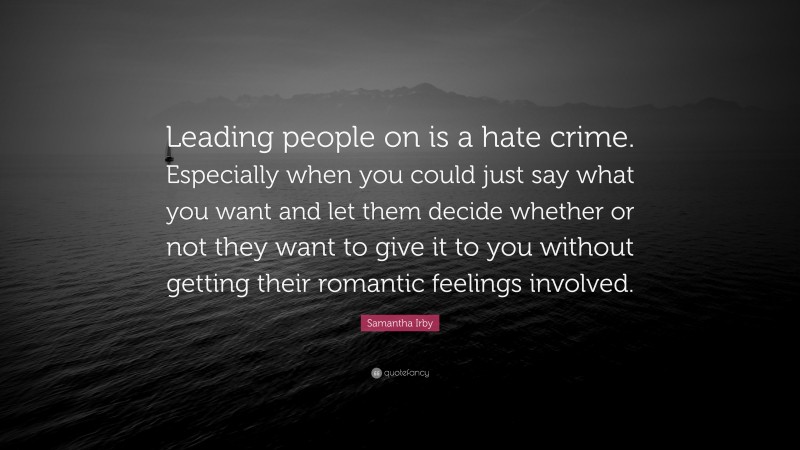 Samantha Irby Quote: “Leading people on is a hate crime. Especially when you could just say what you want and let them decide whether or not they want to give it to you without getting their romantic feelings involved.”