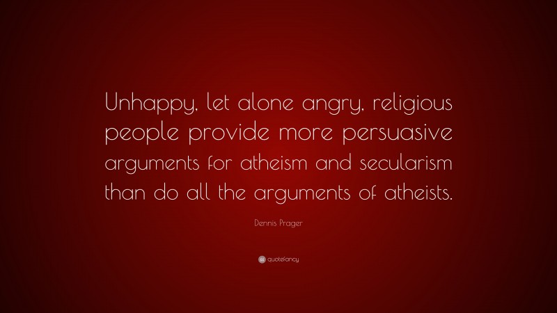 Dennis Prager Quote: “Unhappy, let alone angry, religious people provide more persuasive arguments for atheism and secularism than do all the arguments of atheists.”