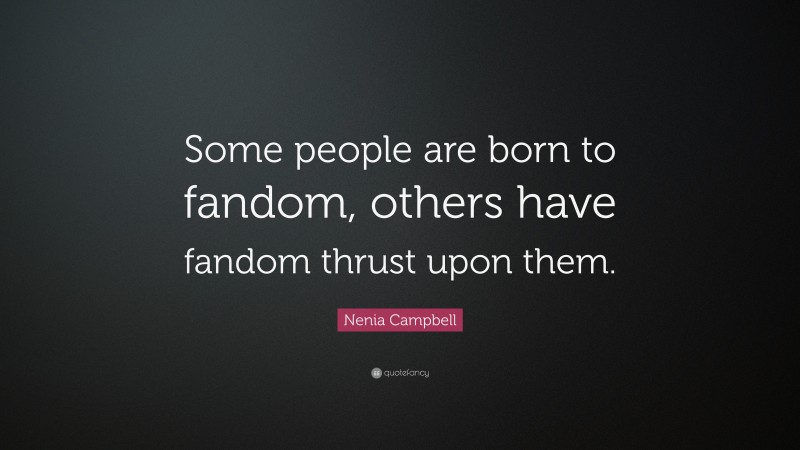 Nenia Campbell Quote: “Some people are born to fandom, others have fandom thrust upon them.”