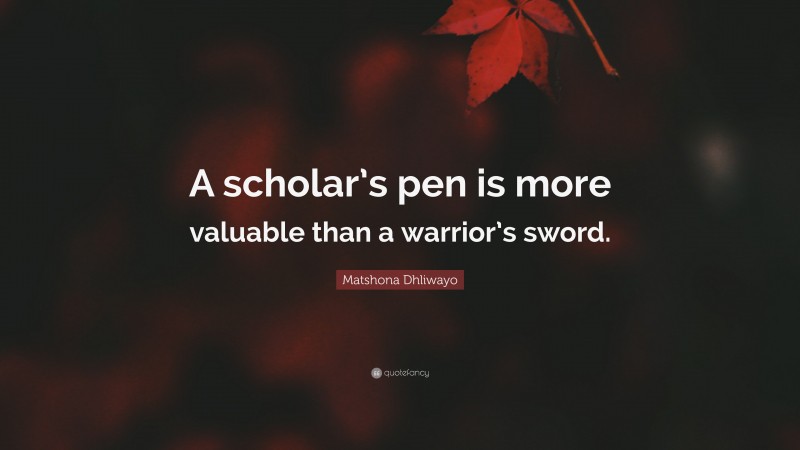 Matshona Dhliwayo Quote: “A scholar’s pen is more valuable than a warrior’s sword.”