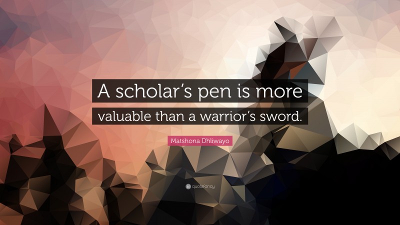 Matshona Dhliwayo Quote: “A scholar’s pen is more valuable than a warrior’s sword.”