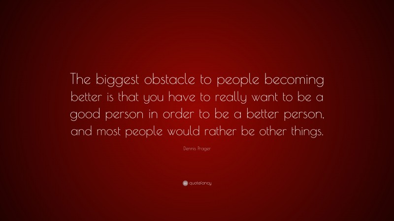 Dennis Prager Quote: “The biggest obstacle to people becoming better is that you have to really want to be a good person in order to be a better person, and most people would rather be other things.”