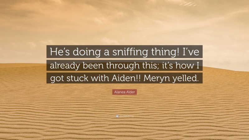 Alanea Alder Quote: “He’s doing a sniffing thing! I’ve already been through this; it’s how I got stuck with Aiden!! Meryn yelled.”