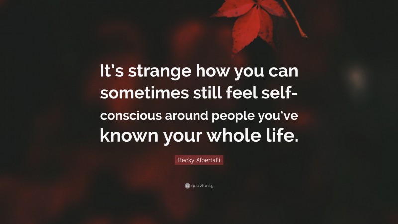 Becky Albertalli Quote: “It’s strange how you can sometimes still feel self-conscious around people you’ve known your whole life.”