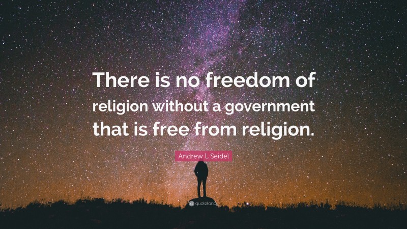 Andrew L Seidel Quote: “There is no freedom of religion without a government that is free from religion.”