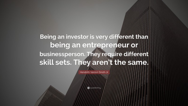 Hendrith Vanlon Smith Jr Quote: “Being an investor is very different than being an entrepreneur or businessperson. They require different skill sets. They aren’t the same.”