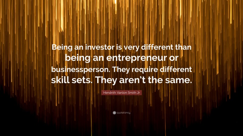 Hendrith Vanlon Smith Jr Quote: “Being an investor is very different than being an entrepreneur or businessperson. They require different skill sets. They aren’t the same.”
