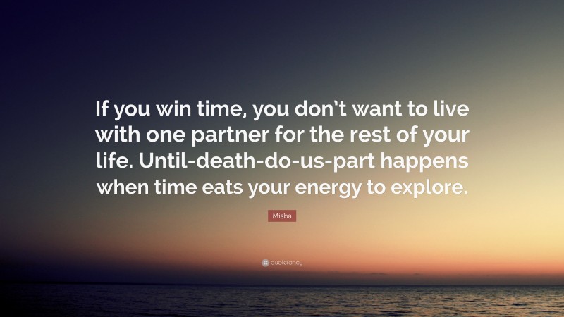 Misba Quote: “If you win time, you don’t want to live with one partner for the rest of your life. Until-death-do-us-part happens when time eats your energy to explore.”