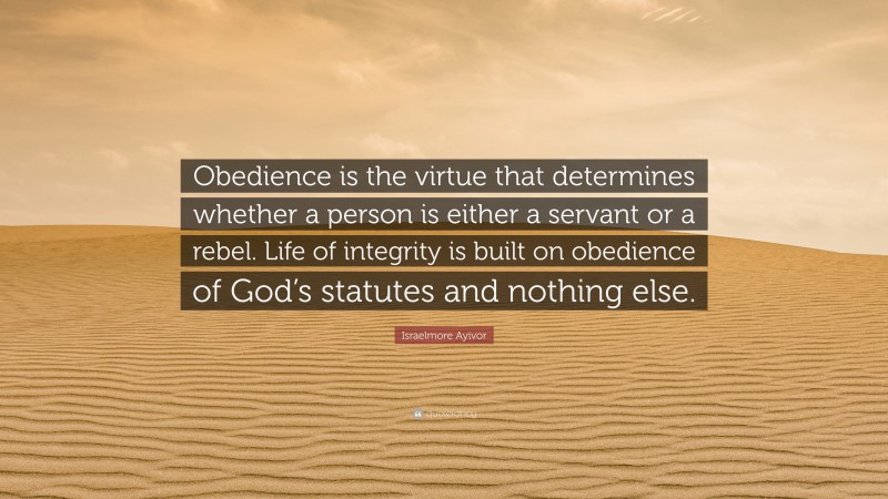 Israelmore Ayivor Quote: “Obedience is the virtue that determines whether a person is either a servant or a rebel. Life of integrity is built on obedience of God’s statutes and nothing else.”