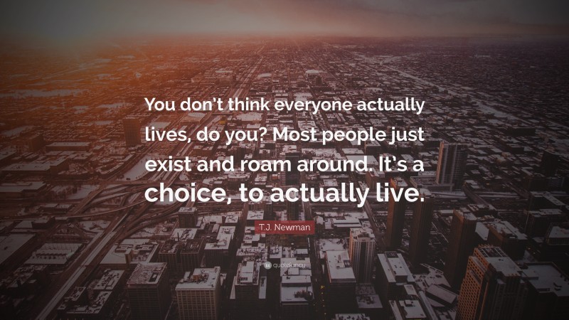T.J. Newman Quote: “You don’t think everyone actually lives, do you? Most people just exist and roam around. It’s a choice, to actually live.”