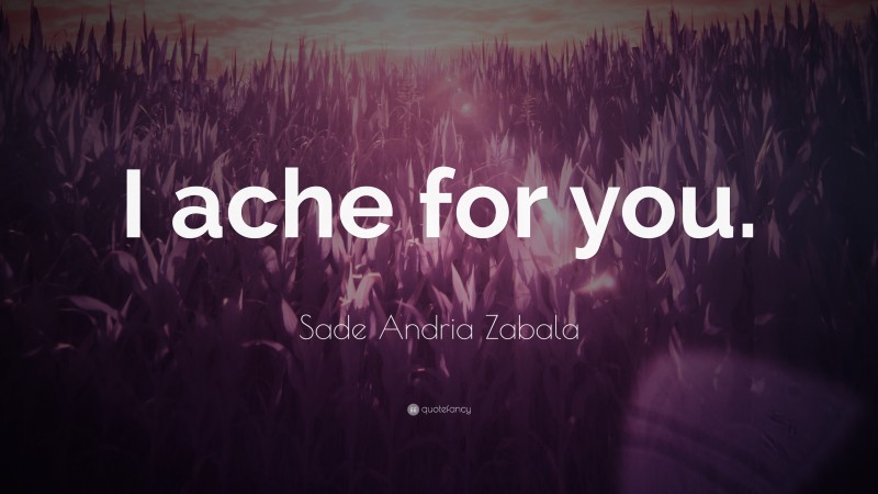 Sade Andria Zabala Quote: “I ache for you.”