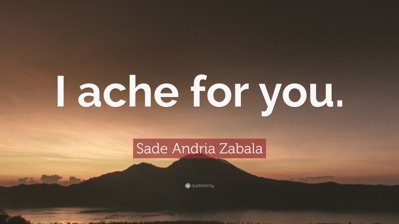 Sade Andria Zabala Quote: “I ache for you.”