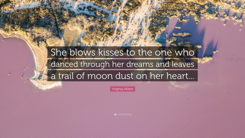 Virginia Alison Quote: “She blows kisses to the one who danced through her dreams and leaves a trail of moon dust on her heart...”