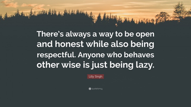 Lilly Singh Quote: “There’s always a way to be open and honest while also being respectful. Anyone who behaves other wise is just being lazy.”