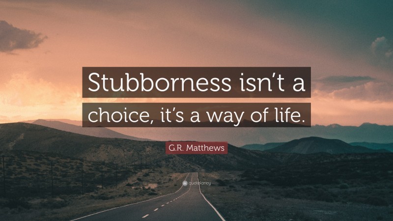 G.R. Matthews Quote: “Stubborness isn’t a choice, it’s a way of life.”