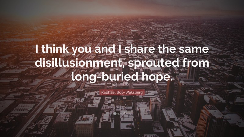 Raphael Bob-Waksberg Quote: “I think you and I share the same disillusionment, sprouted from long-buried hope.”