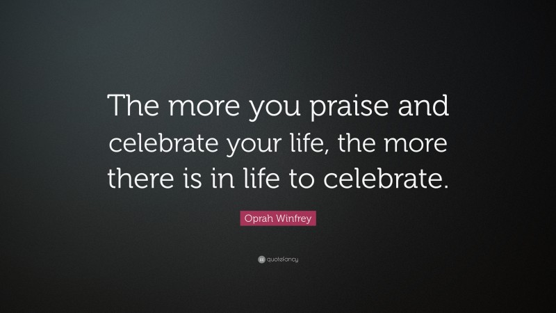 Oprah Winfrey Quote: “The more you praise and celebrate your life, the more there is in life to celebrate.”