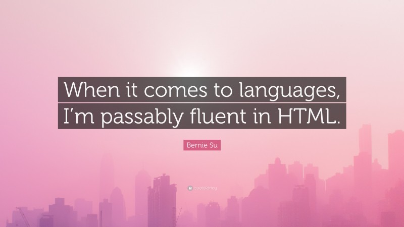 Bernie Su Quote: “When it comes to languages, I’m passably fluent in HTML.”