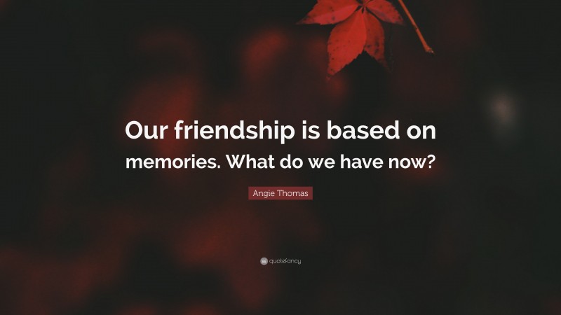 Angie Thomas Quote: “Our friendship is based on memories. What do we have now?”