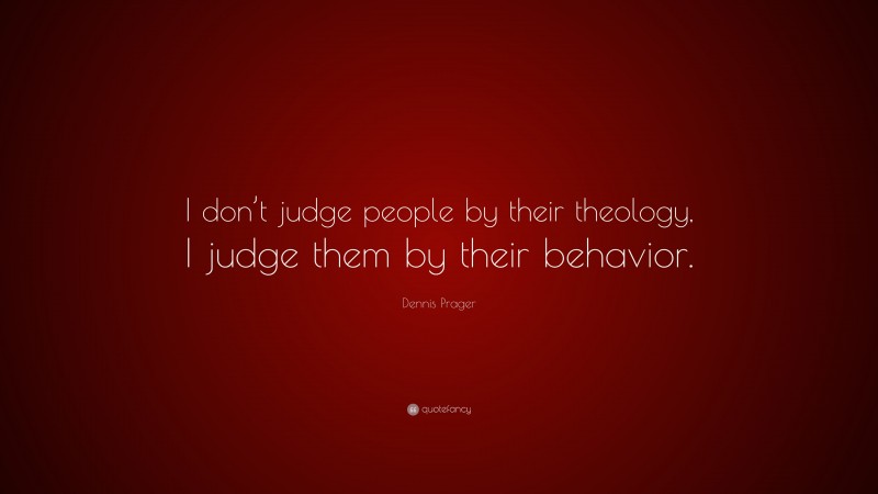 Dennis Prager Quote: “I don’t judge people by their theology, I judge them by their behavior.”