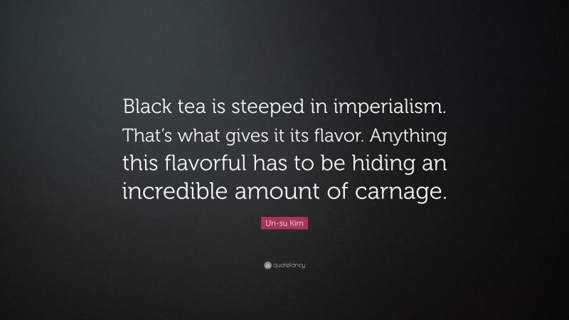 Un-su Kim Quote: “Black tea is steeped in imperialism. That’s what gives it its flavor. Anything this flavorful has to be hiding an incredible amount of carnage.”