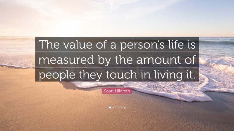 Scott Hildreth Quote: “The value of a person’s life is measured by the amount of people they touch in living it.”