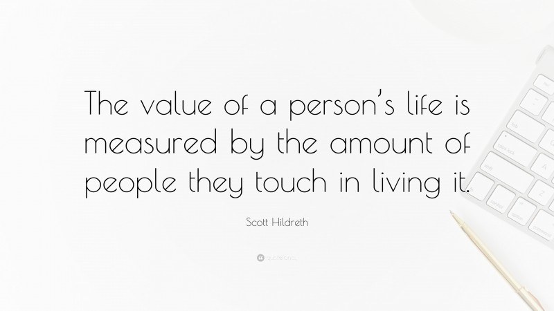 Scott Hildreth Quote: “The value of a person’s life is measured by the amount of people they touch in living it.”