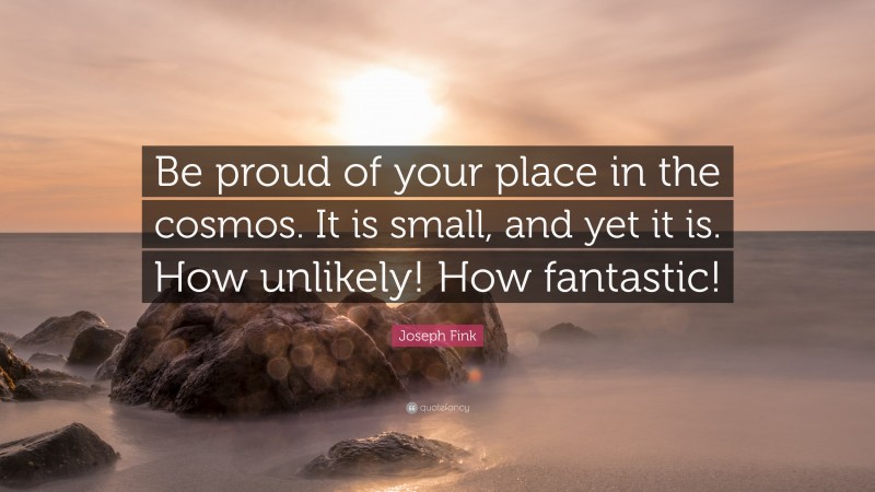 Joseph Fink Quote: “Be proud of your place in the cosmos. It is small, and yet it is. How unlikely! How fantastic!”