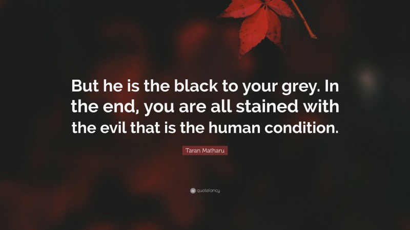 Taran Matharu Quote: “But he is the black to your grey. In the end, you are all stained with the evil that is the human condition.”