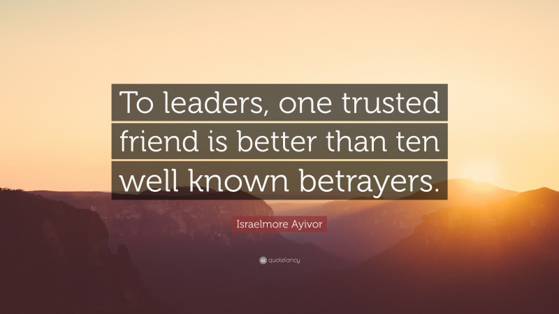 Israelmore Ayivor Quote: “To leaders, one trusted friend is better than ten well known betrayers.”