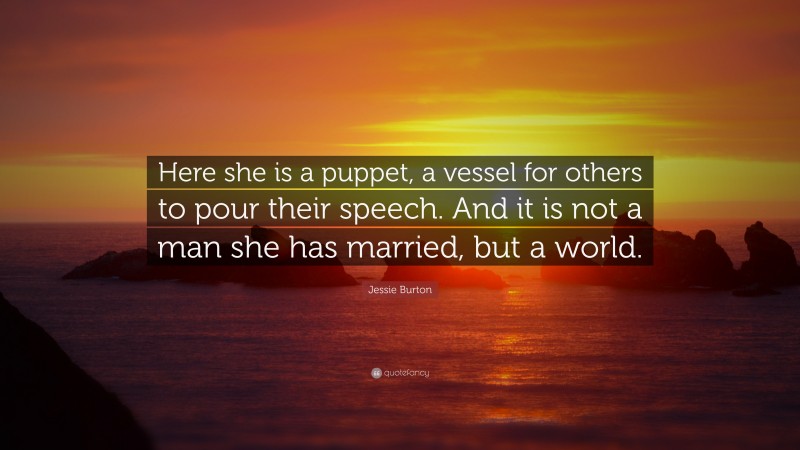 Jessie Burton Quote: “Here she is a puppet, a vessel for others to pour their speech. And it is not a man she has married, but a world.”
