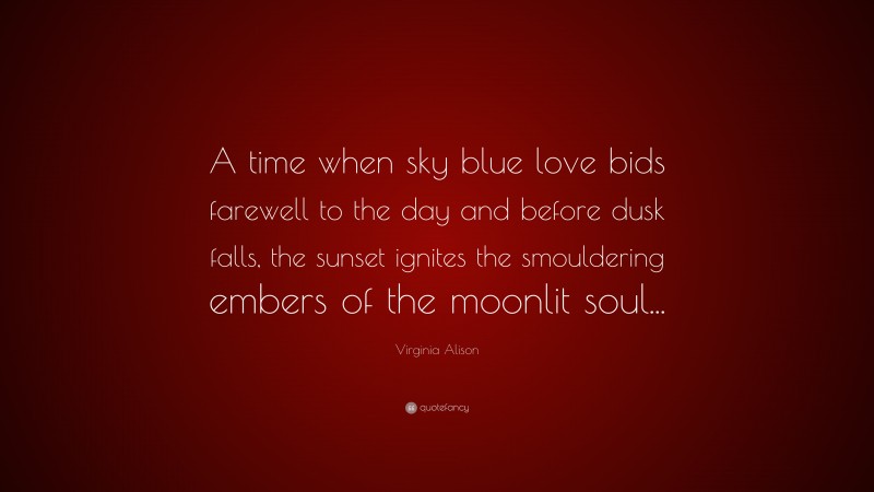 Virginia Alison Quote: “A time when sky blue love bids farewell to the day and before dusk falls, the sunset ignites the smouldering embers of the moonlit soul...”