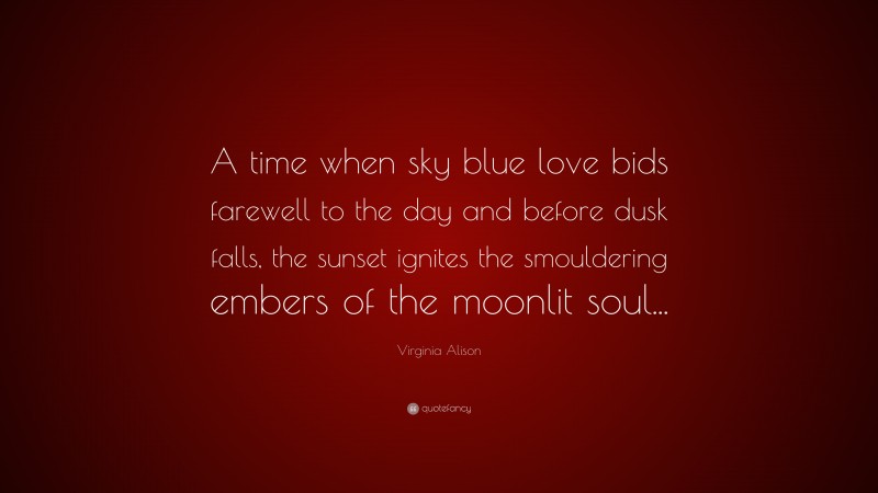 Virginia Alison Quote: “A time when sky blue love bids farewell to the day and before dusk falls, the sunset ignites the smouldering embers of the moonlit soul...”