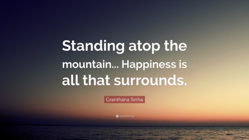 Granthana Sinha Quote: “Standing atop the mountain... Happiness is all that surrounds.”