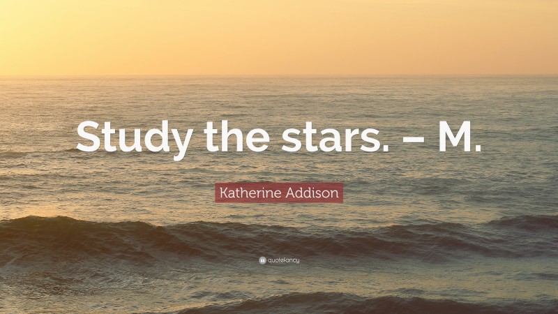 Katherine Addison Quote: “Study the stars. – M.”