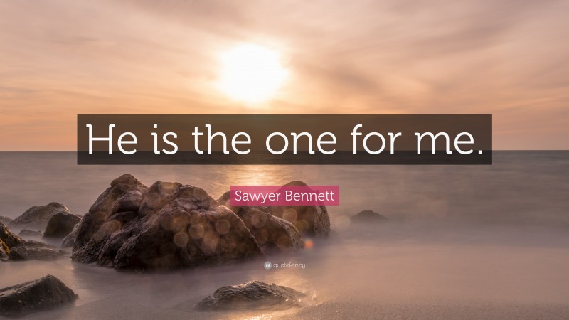 Sawyer Bennett Quote: “He is the one for me.”