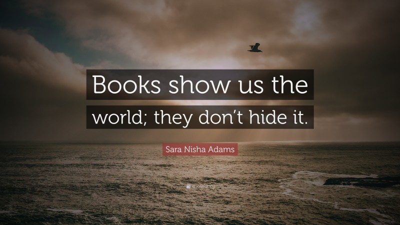 Sara Nisha Adams Quote: “Books show us the world; they don’t hide it.”