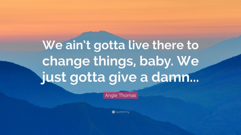 Angie Thomas Quote: “We ain’t gotta live there to change things, baby. We just gotta give a damn...”