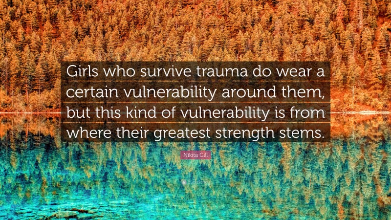 Nikita Gill Quote: “Girls who survive trauma do wear a certain vulnerability around them, but this kind of vulnerability is from where their greatest strength stems.”