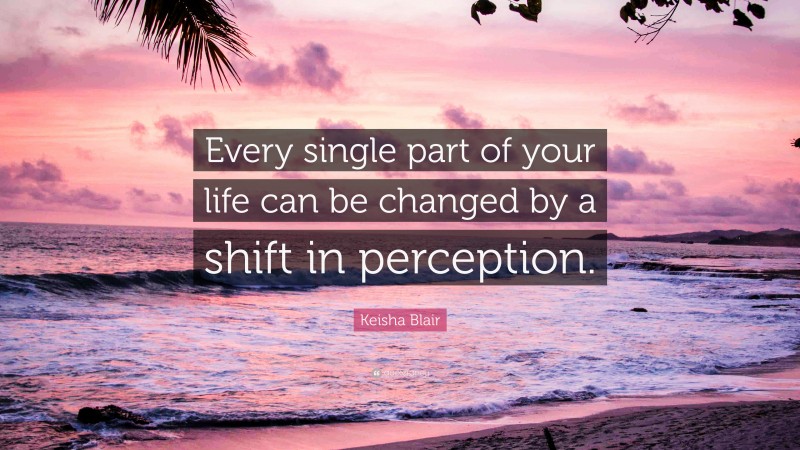 Keisha Blair Quote: “Every single part of your life can be changed by a shift in perception.”