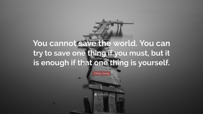 Chloe Gong Quote: “You cannot save the world. You can try to save one thing if you must, but it is enough if that one thing is yourself.”
