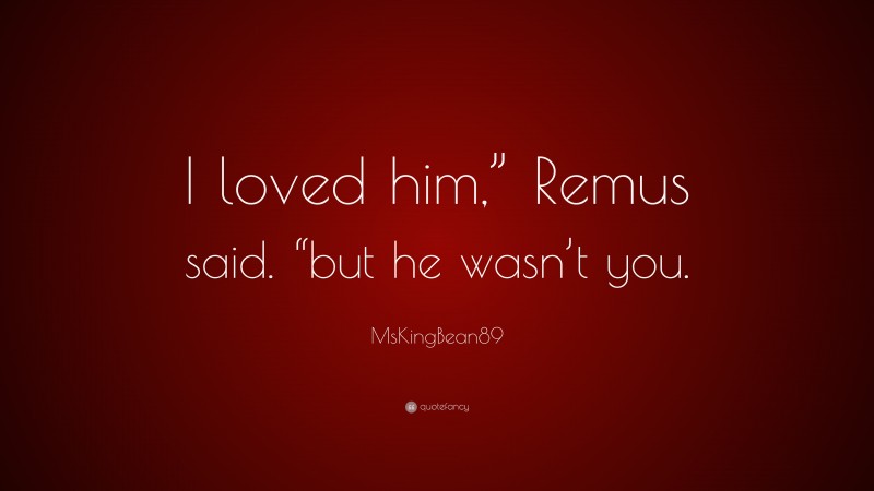 MsKingBean89 Quote: “I loved him,” Remus said. “but he wasn’t you.”